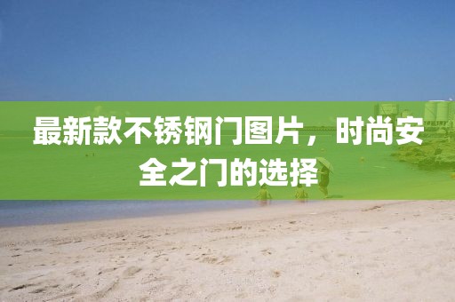 最新款不锈钢门图片，时尚安全之门的选择