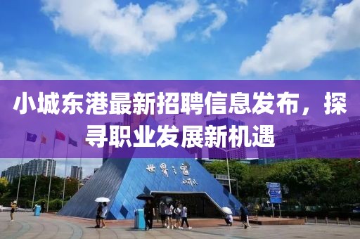 小城东港最新招聘信息发布，探寻职业发展新机遇