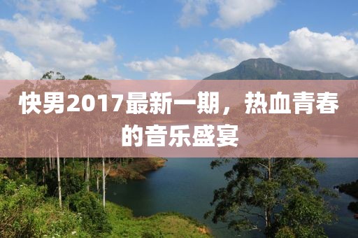 快男2017最新一期，热血青春的音乐盛宴