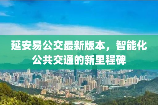 延安易公交最新版本，智能化公共交通的新里程碑