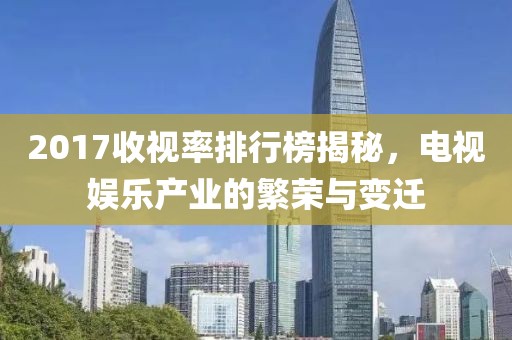 2017收视率排行榜揭秘，电视娱乐产业的繁荣与变迁