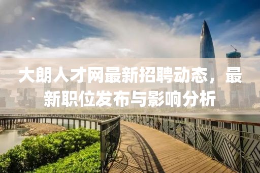 大朗人才网最新招聘动态，最新职位发布与影响分析