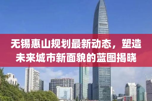 无锡惠山规划最新动态，塑造未来城市新面貌的蓝图揭晓