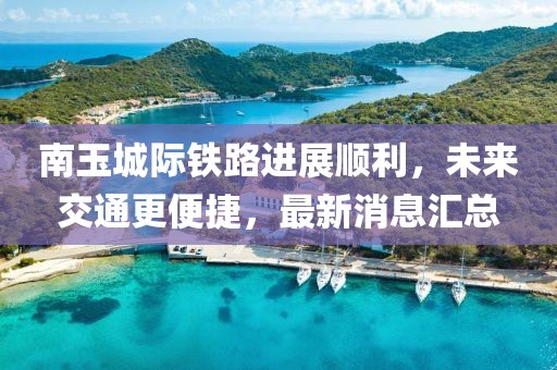 南玉城际铁路进展顺利，未来交通更便捷，最新消息汇总