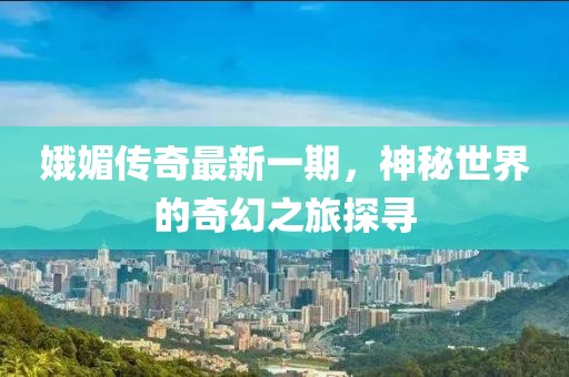 娥媚传奇最新一期，神秘世界的奇幻之旅探寻