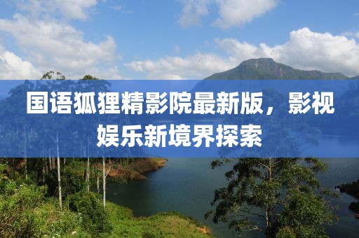国语狐狸精影院最新版，影视娱乐新境界探索