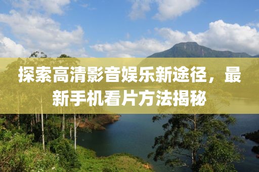 探索高清影音娱乐新途径，最新手机看片方法揭秘