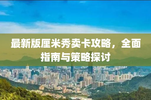 最新版厘米秀卖卡攻略，全面指南与策略探讨