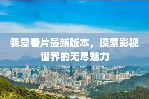 我爱看片最新版本，探索影视世界的无尽魅力