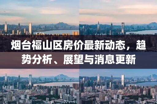 烟台福山区房价最新动态，趋势分析、展望与消息更新