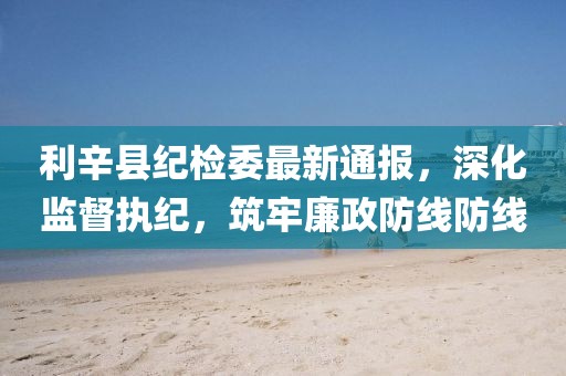 利辛县纪检委最新通报，深化监督执纪，筑牢廉政防线防线