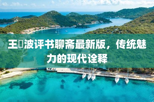 王玥波评书聊斋最新版，传统魅力的现代诠释