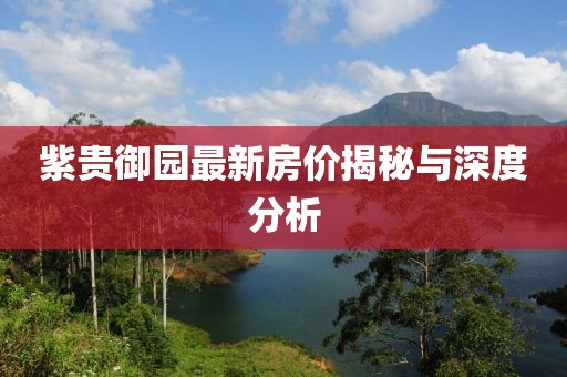 紫贵御园最新房价揭秘与深度分析