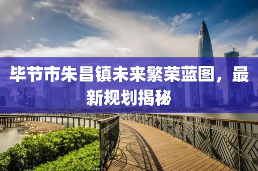 毕节市朱昌镇未来繁荣蓝图，最新规划揭秘