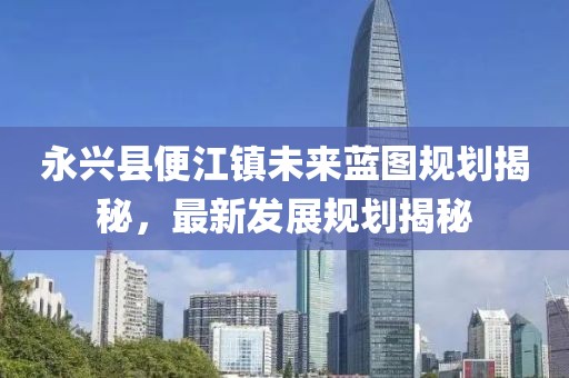 永兴县便江镇未来蓝图规划揭秘，最新发展规划揭秘