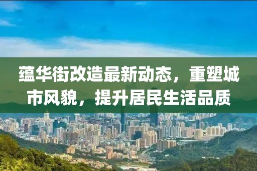 蕴华街改造最新动态，重塑城市风貌，提升居民生活品质