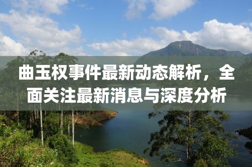 曲玉权事件最新动态解析，全面关注最新消息与深度分析