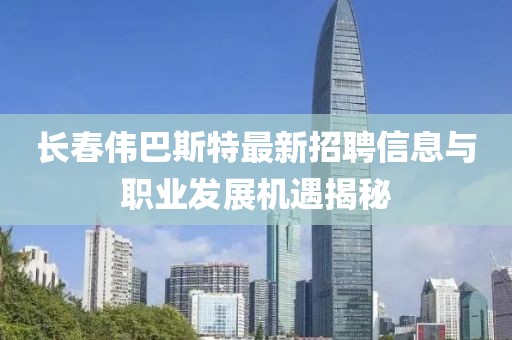 长春伟巴斯特最新招聘信息与职业发展机遇揭秘