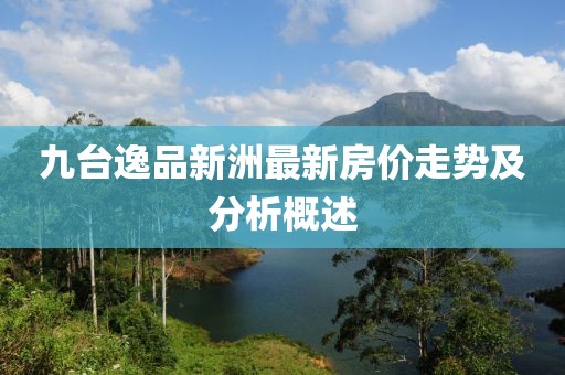 九台逸品新洲最新房价走势及分析概述