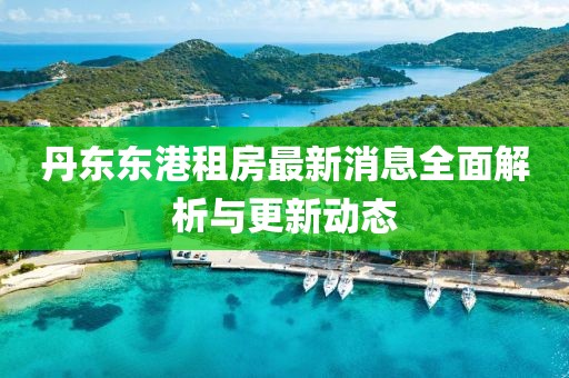 丹东东港租房最新消息全面解析与更新动态