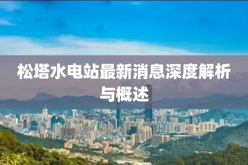 松塔水电站最新消息深度解析与概述