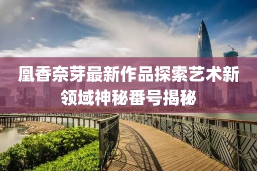 凰香奈芽最新作品探索艺术新领域神秘番号揭秘