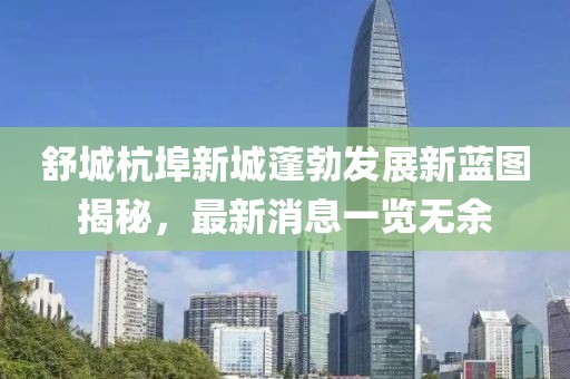 舒城杭埠新城蓬勃发展新蓝图揭秘，最新消息一览无余