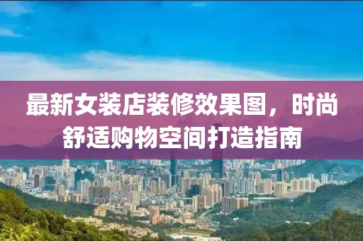 最新女装店装修效果图，时尚舒适购物空间打造指南