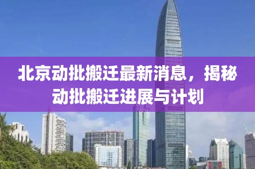 北京动批搬迁最新消息，揭秘动批搬迁进展与计划