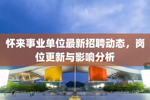 怀来事业单位最新招聘动态，岗位更新与影响分析