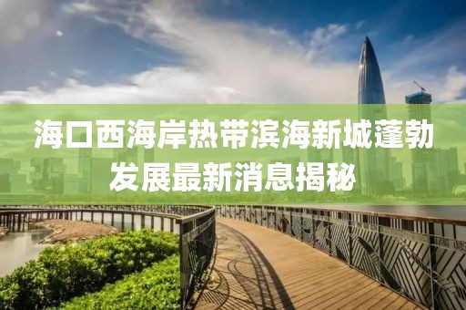 海口西海岸热带滨海新城蓬勃发展最新消息揭秘