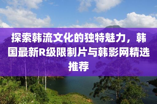 探索韩流文化的独特魅力，韩国最新R级限制片与韩影网精选推荐