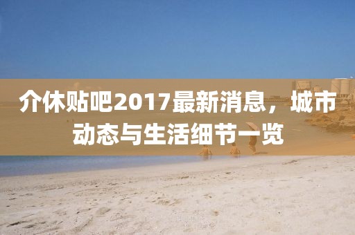 介休贴吧2017最新消息，城市动态与生活细节一览