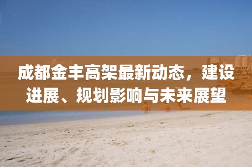 成都金丰高架最新动态，建设进展、规划影响与未来展望