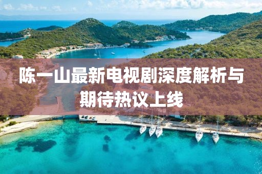 陈一山最新电视剧深度解析与期待热议上线