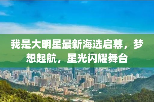 我是大明星最新海选启幕，梦想起航，星光闪耀舞台