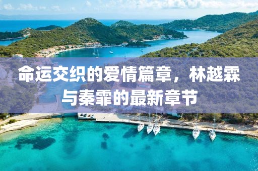 命运交织的爱情篇章，林越霖与秦霏的最新章节