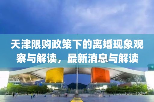 天津限购政策下的离婚现象观察与解读，最新消息与解读