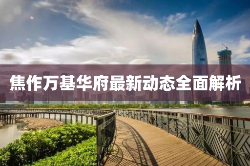 焦作万基华府最新动态全面解析