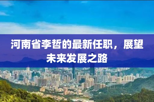 河南省李哲的最新任职，展望未来发展之路