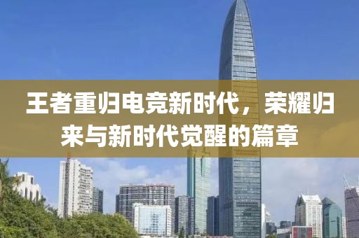 王者重归电竞新时代，荣耀归来与新时代觉醒的篇章