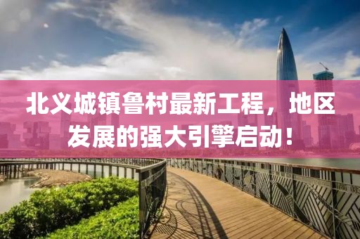 北义城镇鲁村最新工程，地区发展的强大引擎启动！