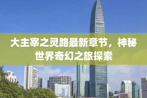 大主宰之灵路最新章节，神秘世界奇幻之旅探索