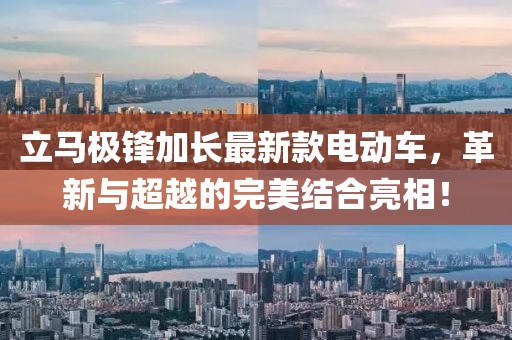 立马极锋加长最新款电动车，革新与超越的完美结合亮相！