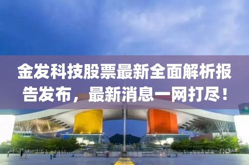 金发科技股票最新全面解析报告发布，最新消息一网打尽！