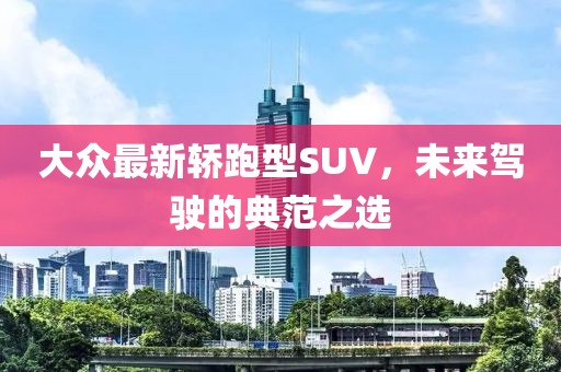 大众最新轿跑型SUV，未来驾驶的典范之选