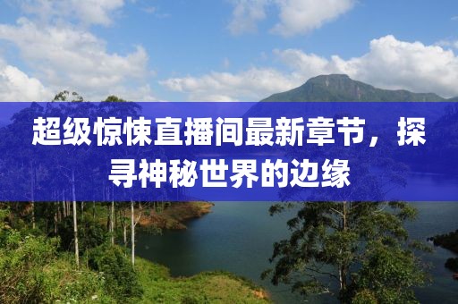 超级惊悚直播间最新章节，探寻神秘世界的边缘