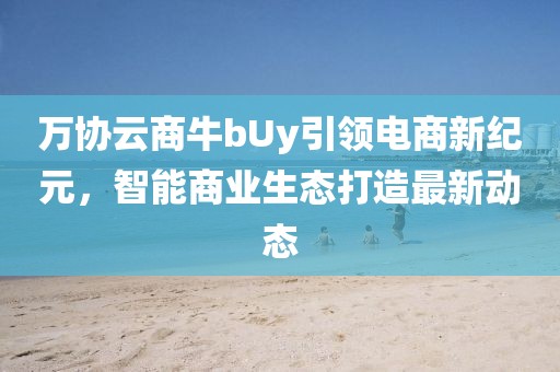 万协云商牛bUy引领电商新纪元，智能商业生态打造最新动态