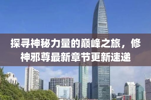 探寻神秘力量的巅峰之旅，修神邪尊最新章节更新速递