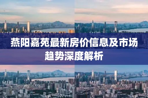 燕阳嘉苑最新房价信息及市场趋势深度解析